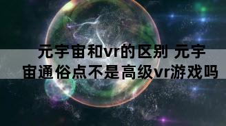 元宇宙和vr的区别 元宇宙通俗点不是高级vr游戏吗